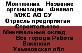 Монтажник › Название организации ­ Филиал МЖС АО СУ-155 › Отрасль предприятия ­ Строительство › Минимальный оклад ­ 45 000 - Все города Работа » Вакансии   . Ульяновская обл.,Барыш г.